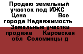 Продаю земельный  участок под ИЖС › Цена ­ 2 150 000 - Все города Недвижимость » Земельные участки продажа   . Кировская обл.,Соломинцы д.